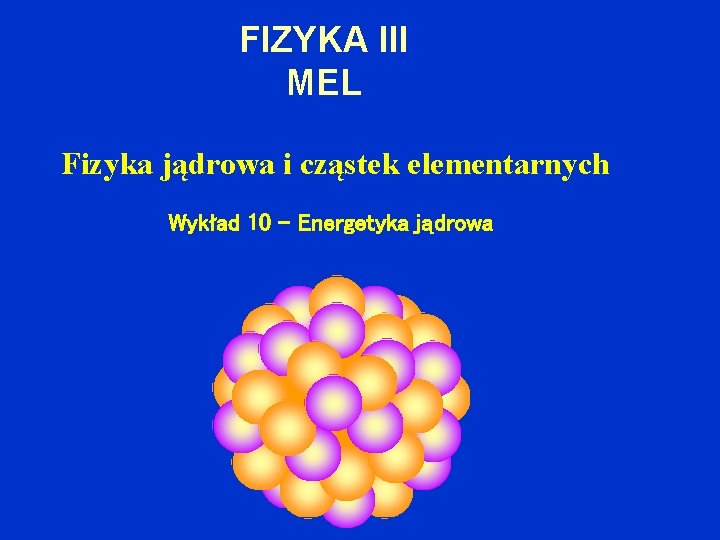FIZYKA III MEL Fizyka jądrowa i cząstek elementarnych Wykład 10 – Energetyka jądrowa 