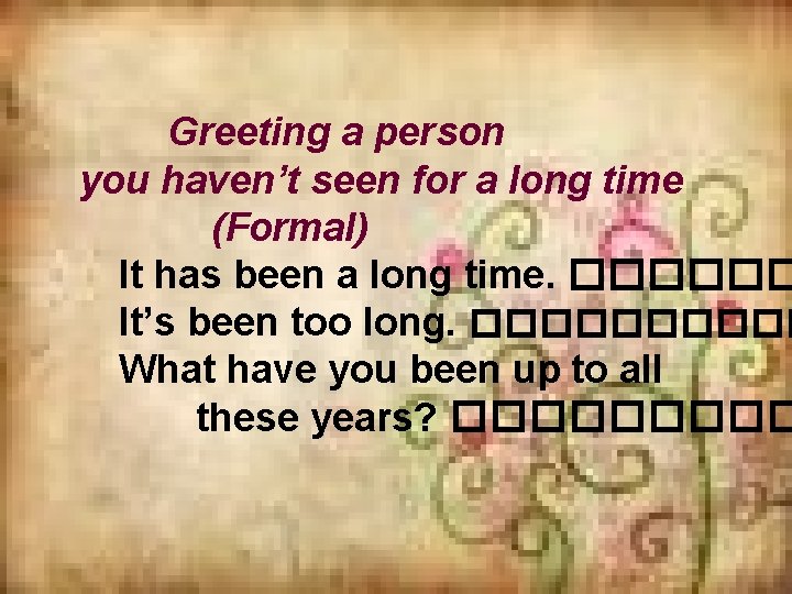 Greeting a person you haven’t seen for a long time (Formal) It has been