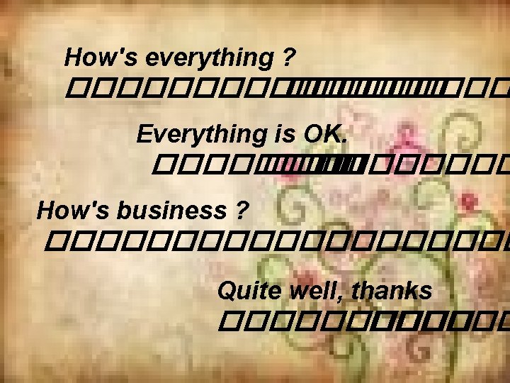 How's everything ? �������� Everything is OK. �������� How's business ? ���������� Quite well,