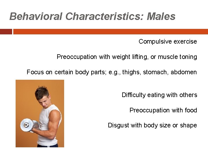 Behavioral Characteristics: Males Compulsive exercise Preoccupation with weight lifting, or muscle toning Focus on
