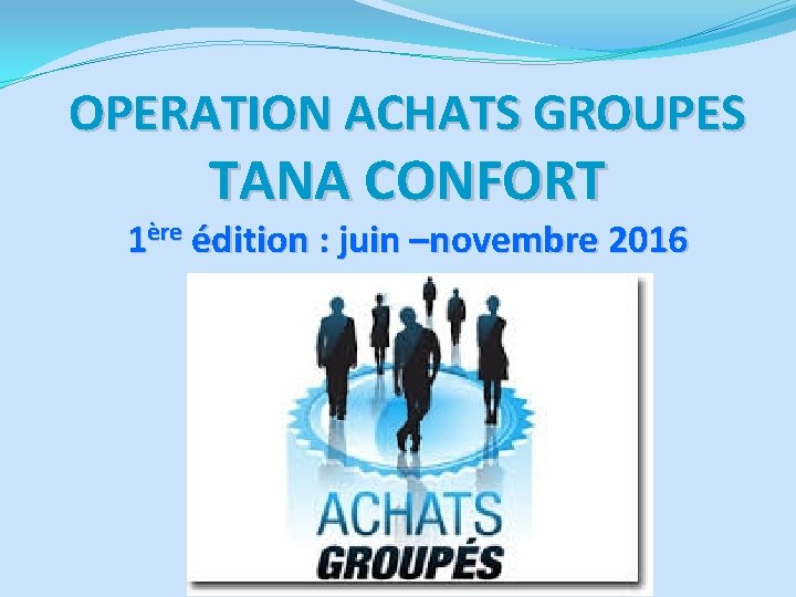 OPERATION ACHATS GROUPES TANA CONFORT 1ère édition : juin –novembre 2016 OPERATION ACHATS GROUPES TANA CONFORT 1ère édition : juin –novembre 2016
