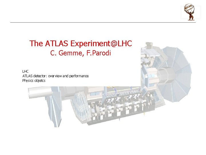 The ATLAS Experiment@LHC C. Gemme, F. Parodi LHC ATLAS detector: overview and performance Physics