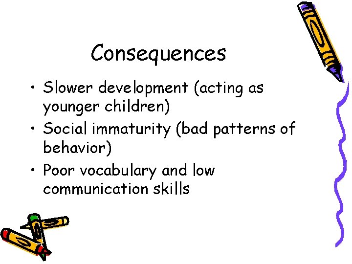 Consequences • Slower development (acting as younger children) • Social immaturity (bad patterns of