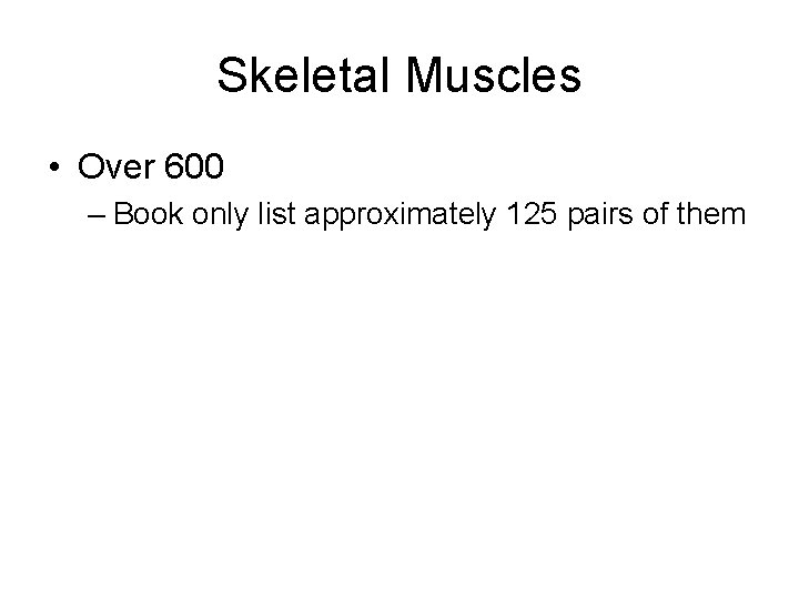 Skeletal Muscles • Over 600 – Book only list approximately 125 pairs of them