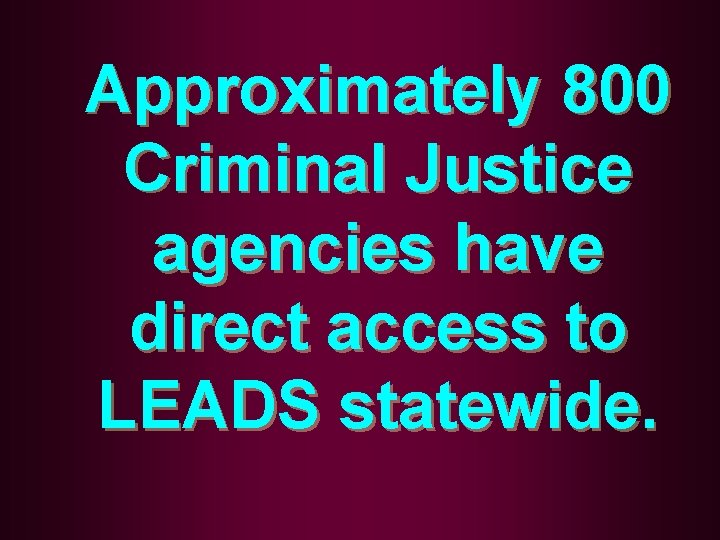 Approximately 800 Criminal Justice agencies have direct access to LEADS statewide. 