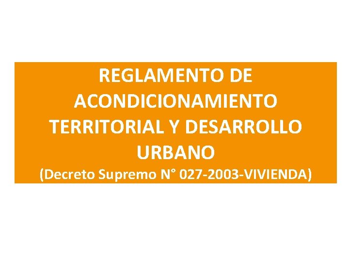 REGLAMENTO DE ACONDICIONAMIENTO TERRITORIAL Y DESARROLLO URBANO (Decreto Supremo N° 027 -2003 -VIVIENDA) 