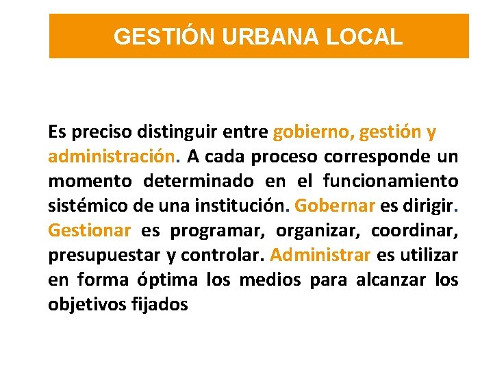 GESTIÓN URBANA LOCAL Es preciso distinguir entre gobierno, gestión y administración. A cada proceso