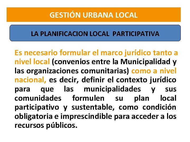 GESTIÓN URBANA LOCAL LA PLANIFICACION LOCAL PARTICIPATIVA Es necesario formular el marco jurídico tanto