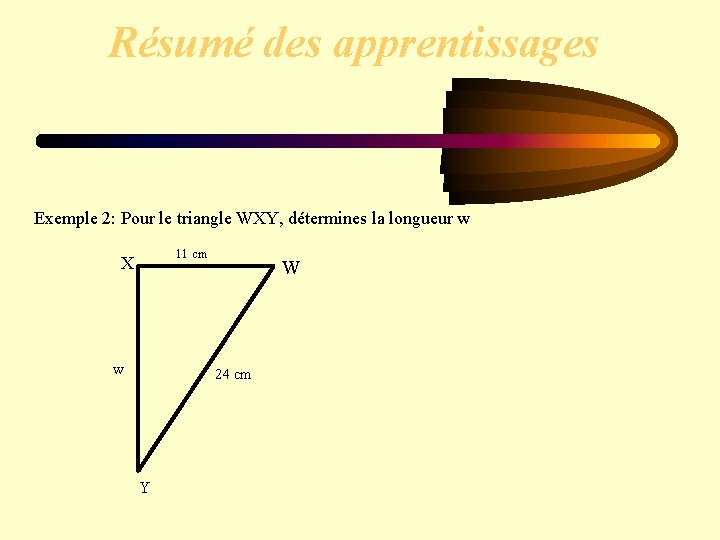 Résumé des apprentissages Exemple 2: Pour le triangle WXY, détermines la longueur w 11 Résumé des apprentissages Exemple 2: Pour le triangle WXY, détermines la longueur w 11