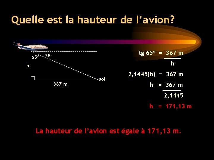 Quelle est la hauteur de l’avion? 65º tg 65º = 367 m 25º h Quelle est la hauteur de l’avion? 65º tg 65º = 367 m 25º h