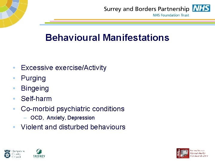 Behavioural Manifestations • • • Excessive exercise/Activity Purging Bingeing Self-harm Co-morbid psychiatric conditions –
