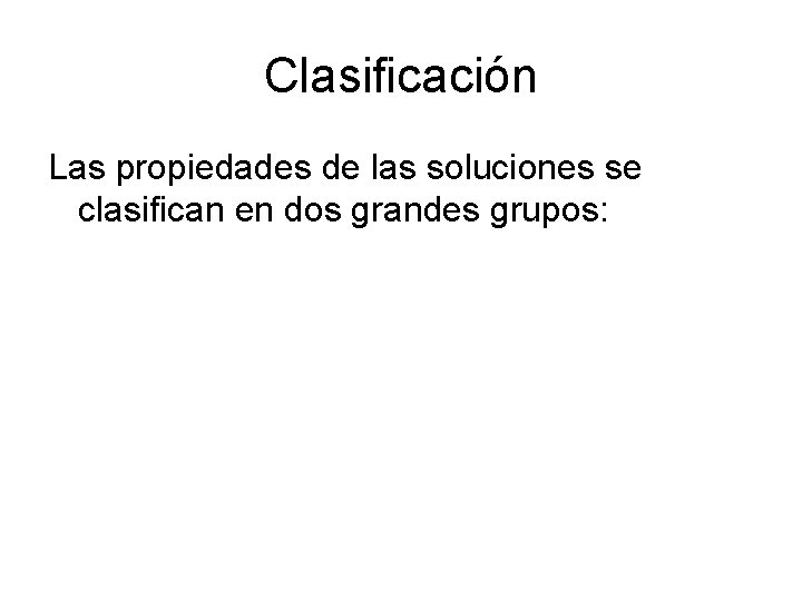 Clasificación Las propiedades de las soluciones se clasifican en dos grandes grupos: 