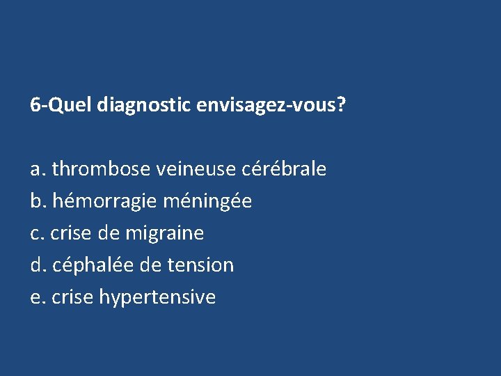 6 -Quel diagnostic envisagez-vous? a. thrombose veineuse cérébrale b. hémorragie méningée c. crise de