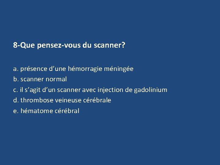 8 -Que pensez-vous du scanner? a. présence d’une hémorragie méningée b. scanner normal c.