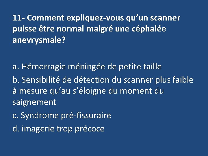 11 - Comment expliquez-vous qu’un scanner puisse être normal malgré une céphalée anevrysmale? a.