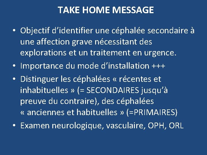 TAKE HOME MESSAGE • Objectif d’identifier une céphalée secondaire à une affection grave nécessitant