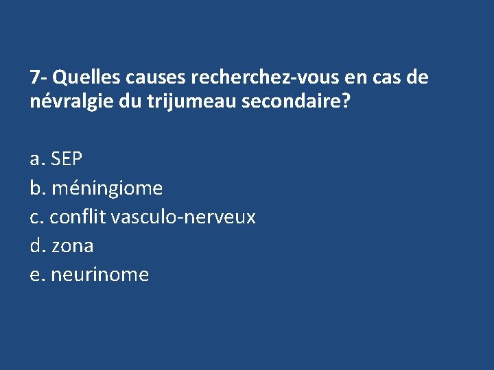 7 - Quelles causes recherchez-vous en cas de névralgie du trijumeau secondaire? a. SEP