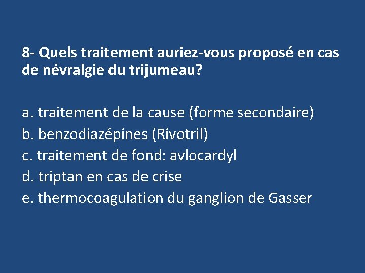 8 - Quels traitement auriez-vous proposé en cas de névralgie du trijumeau? a. traitement