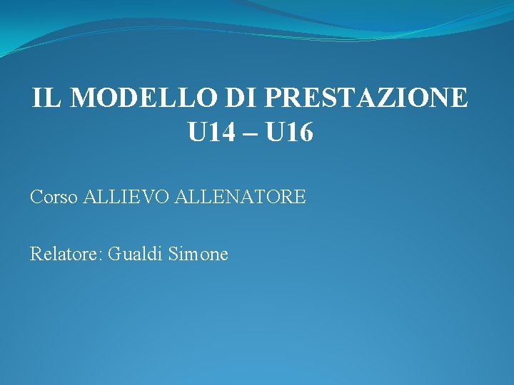 IL MODELLO DI PRESTAZIONE U 14 – U 16 Corso ALLIEVO ALLENATORE Relatore: Gualdi