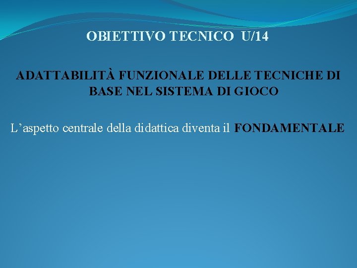 OBIETTIVO TECNICO U/14 ADATTABILITÀ FUNZIONALE DELLE TECNICHE DI BASE NEL SISTEMA DI GIOCO L’aspetto