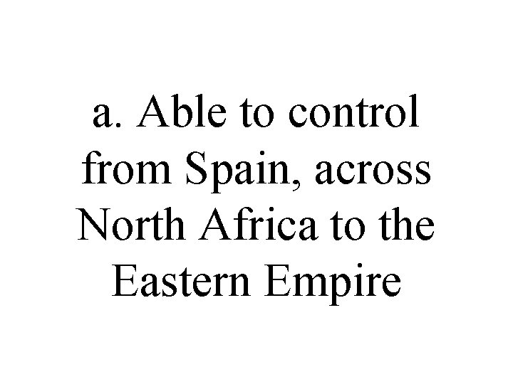 a. Able to control from Spain, across North Africa to the Eastern Empire a. Able to control from Spain, across North Africa to the Eastern Empire
