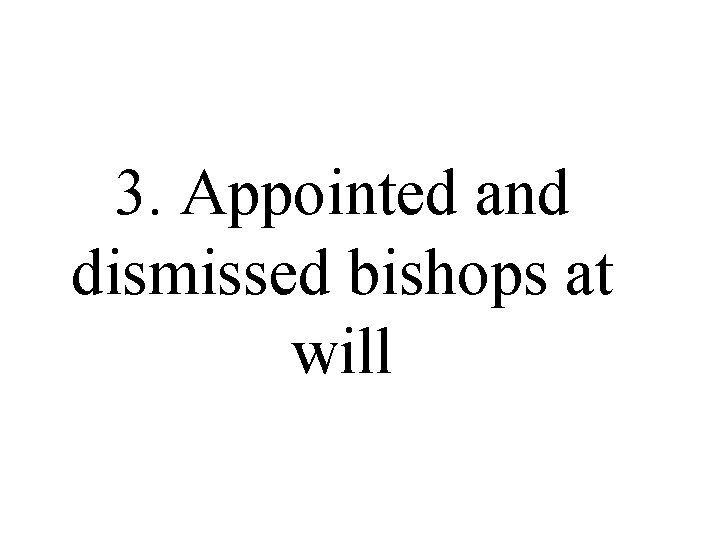 3. Appointed and dismissed bishops at will 3. Appointed and dismissed bishops at will