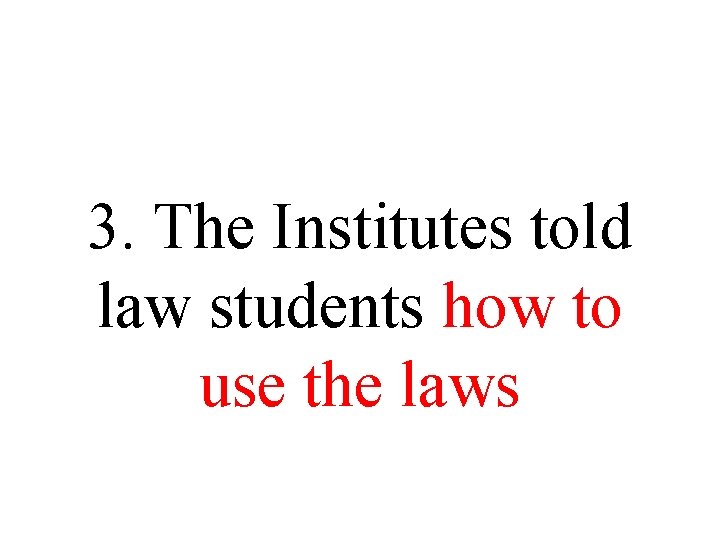3. The Institutes told law students how to use the laws 3. The Institutes told law students how to use the laws