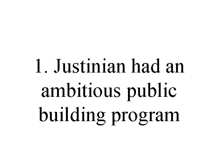 1. Justinian had an ambitious public building program 1. Justinian had an ambitious public building program
