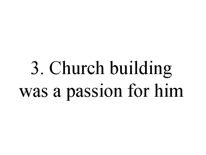 3. Church building was a passion for him 3. Church building was a passion for him
