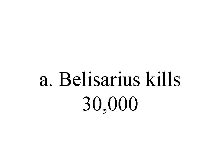a. Belisarius kills 30, 000 a. Belisarius kills 30, 000