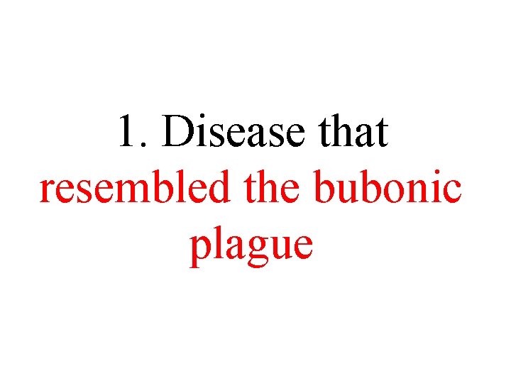 1. Disease that resembled the bubonic plague 1. Disease that resembled the bubonic plague