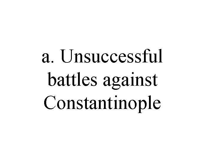 a. Unsuccessful battles against Constantinople a. Unsuccessful battles against Constantinople