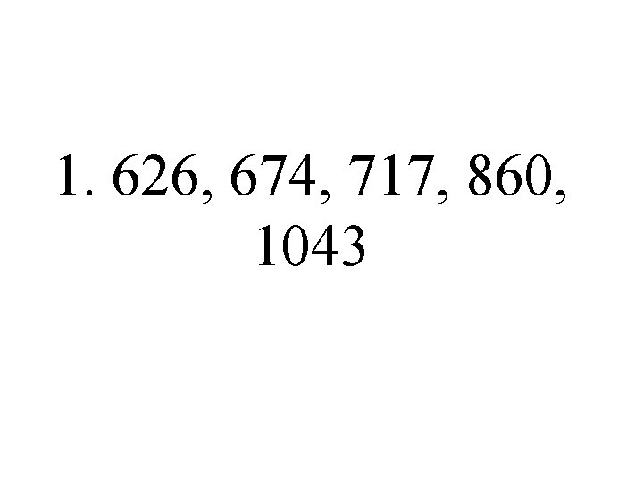 1. 626, 674, 717, 860, 1043 1. 626, 674, 717, 860, 1043