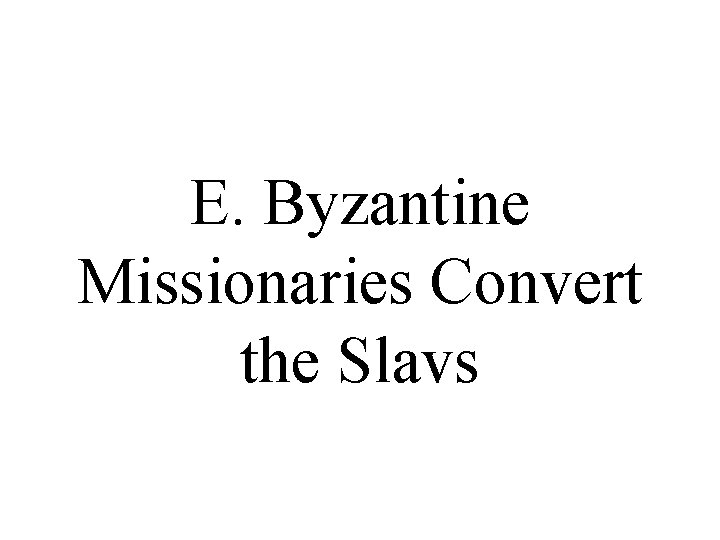 E. Byzantine Missionaries Convert the Slavs E. Byzantine Missionaries Convert the Slavs