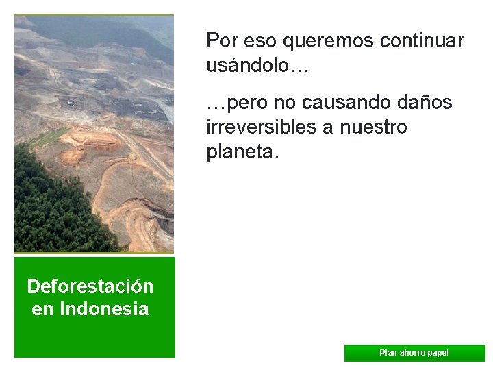 Por eso queremos continuar usándolo… …pero no causando daños irreversibles a nuestro planeta. Deforestación
