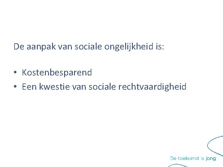 De aanpak van sociale ongelijkheid is: • Kostenbesparend • Een kwestie van sociale rechtvaardigheid De aanpak van sociale ongelijkheid is: • Kostenbesparend • Een kwestie van sociale rechtvaardigheid
