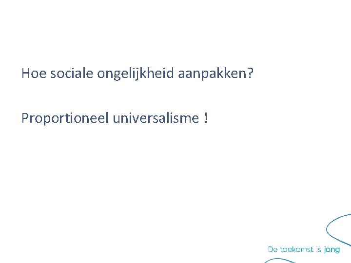Hoe sociale ongelijkheid aanpakken? Proportioneel universalisme ! Hoe sociale ongelijkheid aanpakken? Proportioneel universalisme !