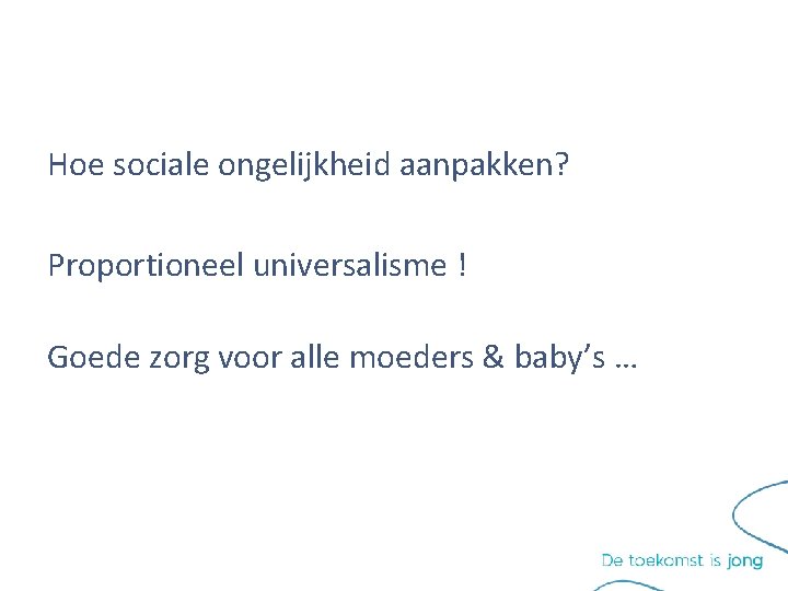 Hoe sociale ongelijkheid aanpakken? Proportioneel universalisme ! Goede zorg voor alle moeders & baby’s Hoe sociale ongelijkheid aanpakken? Proportioneel universalisme ! Goede zorg voor alle moeders & baby’s
