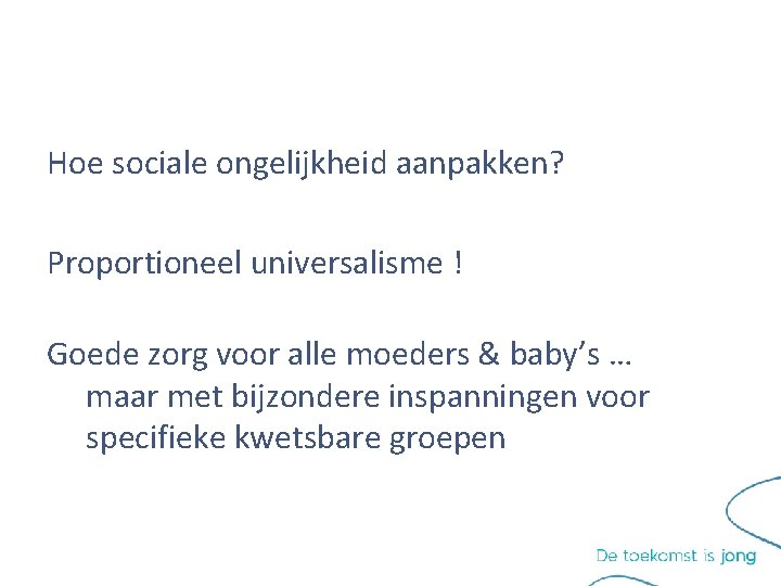 Hoe sociale ongelijkheid aanpakken? Proportioneel universalisme ! Goede zorg voor alle moeders & baby’s Hoe sociale ongelijkheid aanpakken? Proportioneel universalisme ! Goede zorg voor alle moeders & baby’s