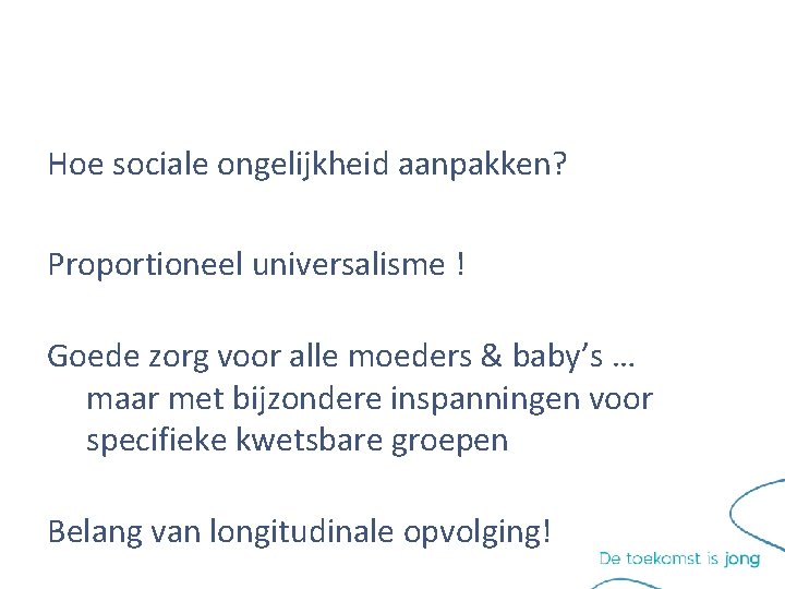 Hoe sociale ongelijkheid aanpakken? Proportioneel universalisme ! Goede zorg voor alle moeders & baby’s Hoe sociale ongelijkheid aanpakken? Proportioneel universalisme ! Goede zorg voor alle moeders & baby’s