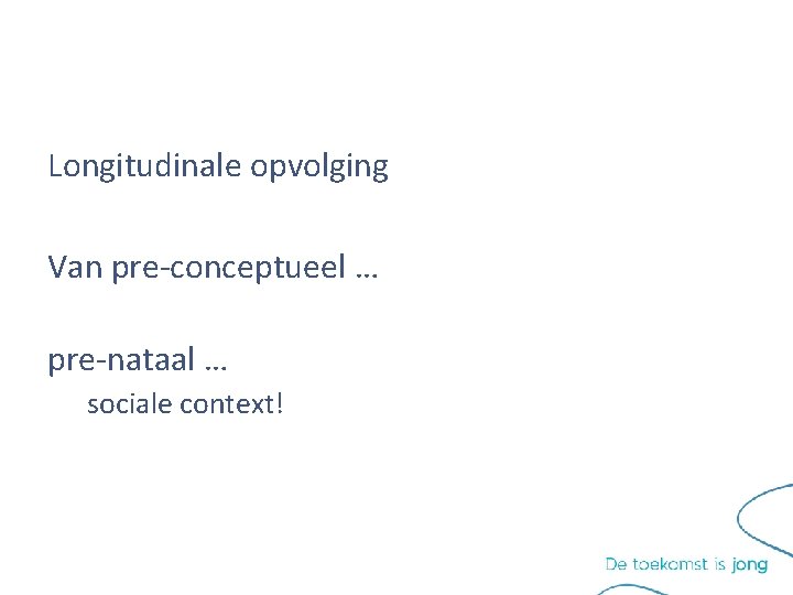 Longitudinale opvolging Van pre-conceptueel … pre-nataal … sociale context! Longitudinale opvolging Van pre-conceptueel … pre-nataal … sociale context!