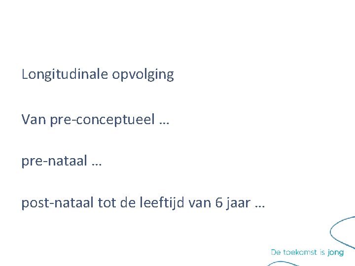 Longitudinale opvolging Van pre-conceptueel … pre-nataal … post-nataal tot de leeftijd van 6 jaar Longitudinale opvolging Van pre-conceptueel … pre-nataal … post-nataal tot de leeftijd van 6 jaar