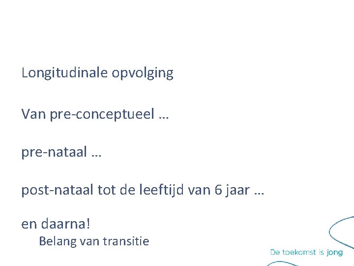 Longitudinale opvolging Van pre-conceptueel … pre-nataal … post-nataal tot de leeftijd van 6 jaar Longitudinale opvolging Van pre-conceptueel … pre-nataal … post-nataal tot de leeftijd van 6 jaar