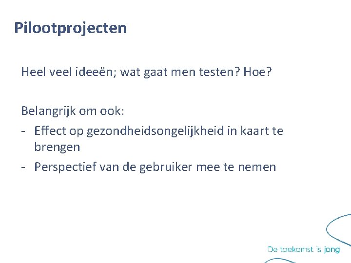 Pilootprojecten Heel veel ideeën; wat gaat men testen? Hoe? Belangrijk om ook: - Effect Pilootprojecten Heel veel ideeën; wat gaat men testen? Hoe? Belangrijk om ook: - Effect