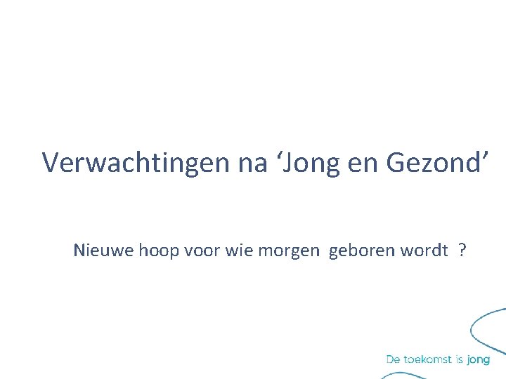 Verwachtingen na ‘Jong en Gezond’ Nieuwe hoop voor wie morgen geboren wordt ? Verwachtingen na ‘Jong en Gezond’ Nieuwe hoop voor wie morgen geboren wordt ?