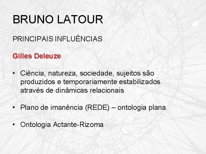 BRUNO LATOUR PRINCIPAIS INFLUÊNCIAS Gilles Deleuze • Ciência, natureza, sociedade, sujeitos são produzidos e