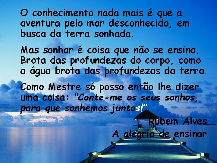 O conhecimento nada mais é que a aventura pelo mar desconhecido, em busca da