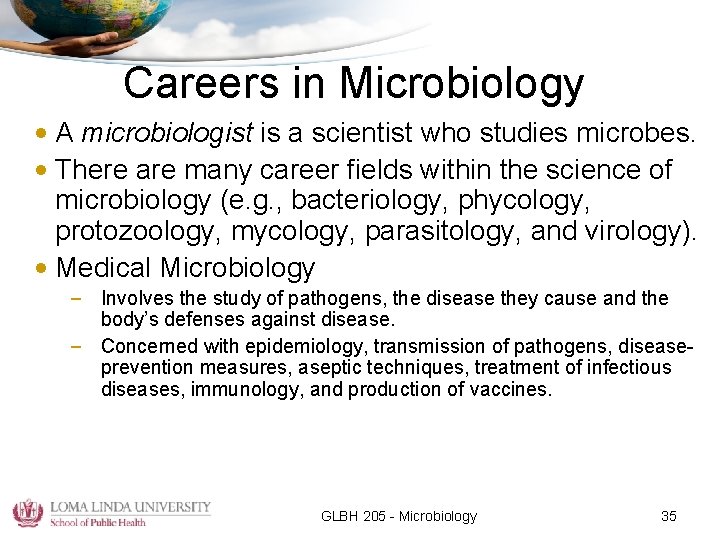 Careers in Microbiology • A microbiologist is a scientist who studies microbes. • There