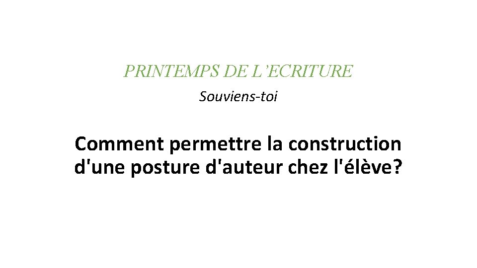 PRINTEMPS DE L’ECRITURE Souviens-toi Comment permettre la construction d'une posture d'auteur chez l'élève? PRINTEMPS DE L’ECRITURE Souviens-toi Comment permettre la construction d'une posture d'auteur chez l'élève?