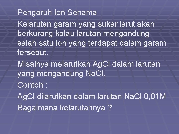 Pengaruh Ion Senama Kelarutan garam yang sukar larut akan berkurang kalau larutan mengandung salah